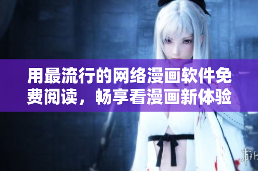 用最流行的网络漫画软件免费阅读，畅享看漫画新体验！