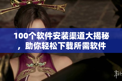 100个软件安装渠道大揭秘，助你轻松下载所需软件
