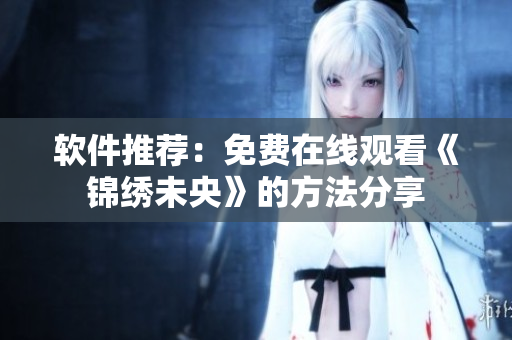 软件推荐：免费在线观看《锦绣未央》的方法分享