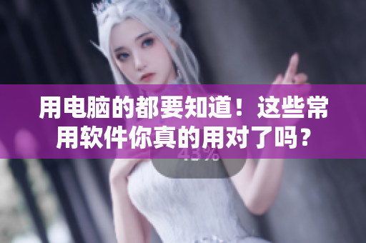 用电脑的都要知道！这些常用软件你真的用对了吗？