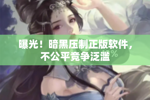 曝光！暗黑压制正版软件，不公平竞争泛滥