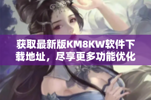 获取最新版KM8KW软件下载地址，尽享更多功能优化