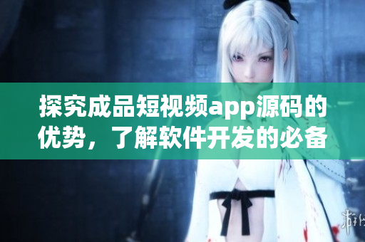 探究成品短视频app源码的优势，了解软件开发的必备技能