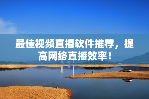 最佳视频直播软件推荐，提高网络直播效率！