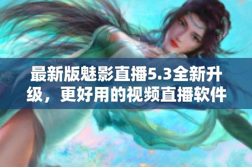 最新版魅影直播5.3全新升级，更好用的视频直播软件