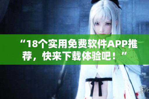 “18个实用免费软件APP推荐，快来下载体验吧！”