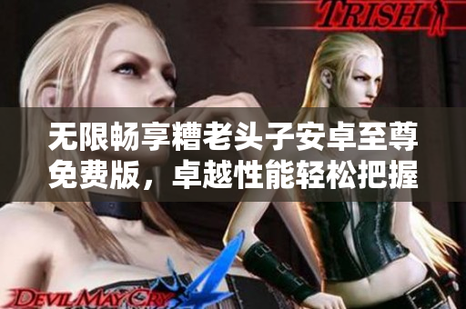 无限畅享糟老头子安卓至尊免费版，卓越性能轻松把握
