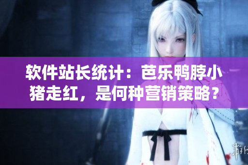 软件站长统计：芭乐鸭脖小猪走红，是何种营销策略？