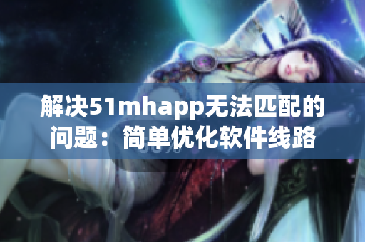 解决51mhapp无法匹配的问题：简单优化软件线路