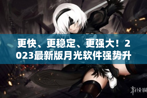 更快、更稳定、更强大！2023最新版月光软件强势升级