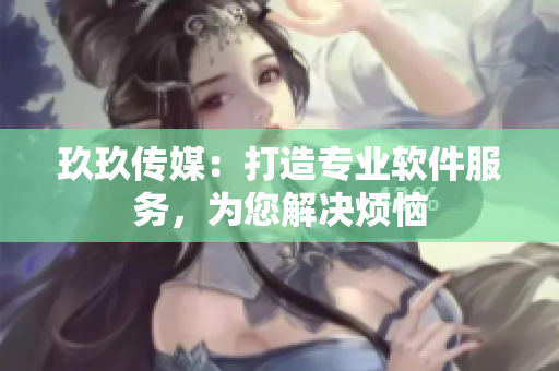 玖玖传媒：打造专业软件服务，为您解决烦恼