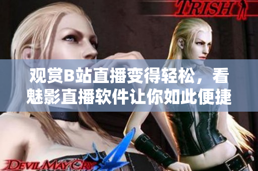 观赏B站直播变得轻松，看魅影直播软件让你如此便捷！