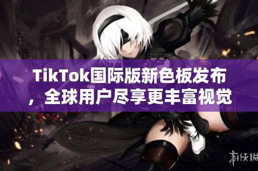 TikTok国际版新色板发布，全球用户尽享更丰富视觉体验