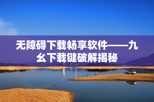 无障碍下载畅享软件——九幺下载键破解揭秘