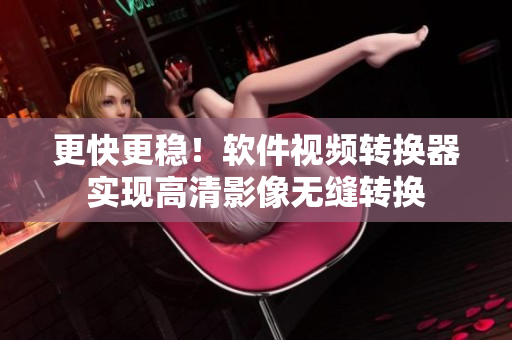更快更稳！软件视频转换器实现高清影像无缝转换