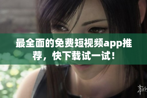 最全面的免费短视频app推荐，快下载试一试！