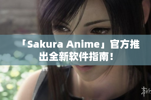 「Sakura Anime」官方推出全新软件指南！