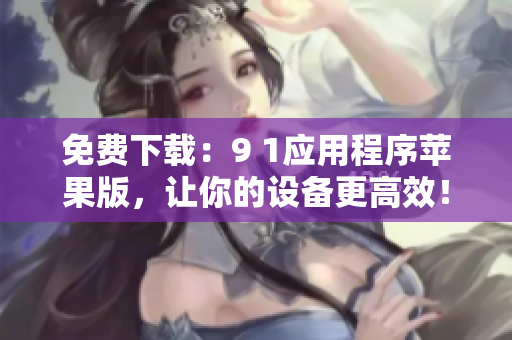 免费下载：9 1应用程序苹果版，让你的设备更高效！