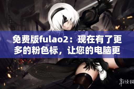 免费版fulao2：现在有了更多的粉色标，让您的电脑更美丽