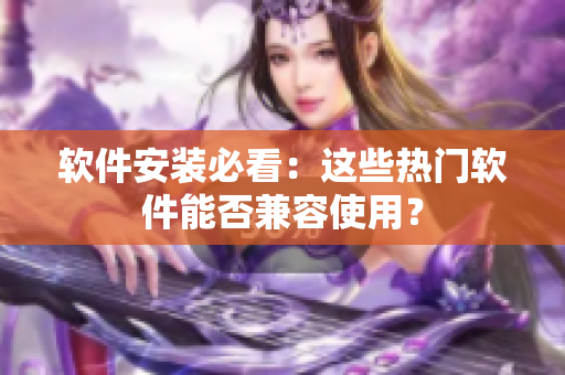 软件安装必看：这些热门软件能否兼容使用？