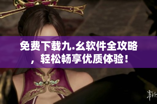 免费下载九.幺软件全攻略，轻松畅享优质体验！
