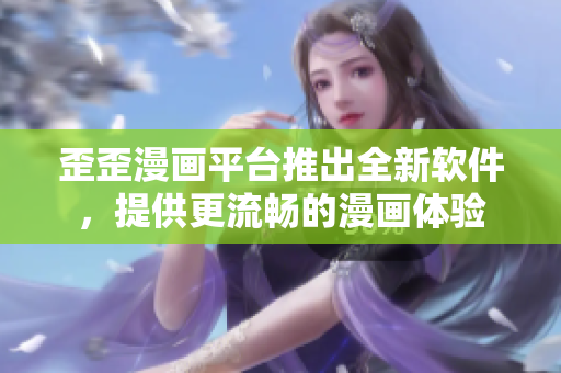 歪歪漫画平台推出全新软件，提供更流畅的漫画体验