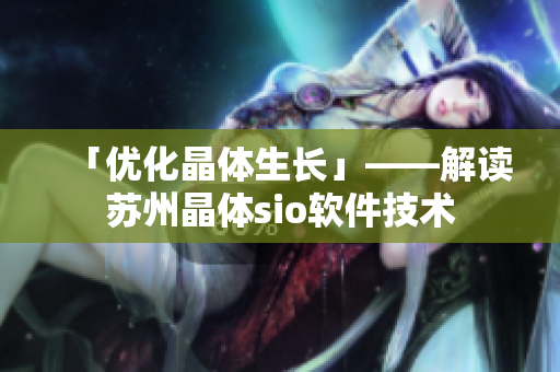 「优化晶体生长」——解读苏州晶体sio软件技术