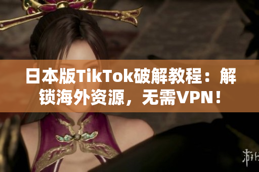 日本版TikTok破解教程：解锁海外资源，无需VPN！