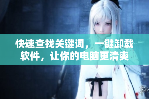 快速查找关键词，一键卸载软件，让你的电脑更清爽