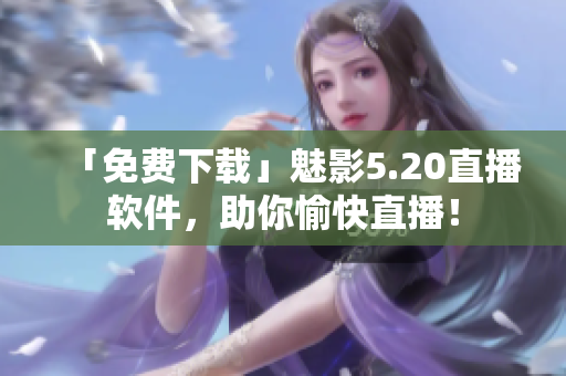 「免费下载」魅影5.20直播软件，助你愉快直播！