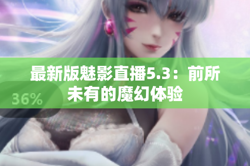 最新版魅影直播5.3：前所未有的魔幻体验
