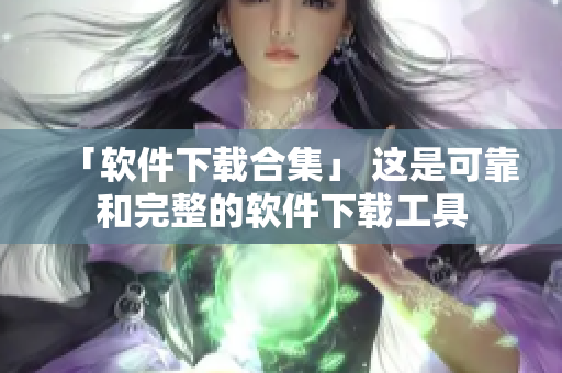 「软件下载合集」 这是可靠和完整的软件下载工具