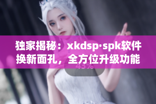 独家揭秘：xkdsp·spk软件换新面孔，全方位升级功能提升(1)