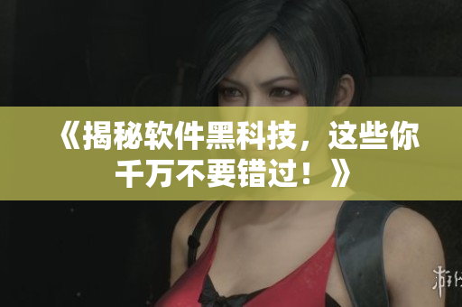《揭秘软件黑科技，这些你千万不要错过！》