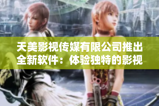 天美影视传媒有限公司推出全新软件：体验独特的影视娱乐世界！