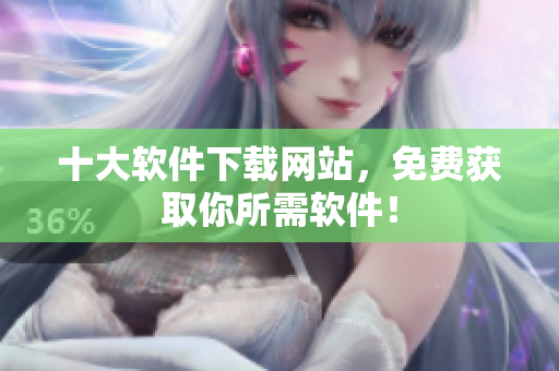 十大软件下载网站，免费获取你所需软件！