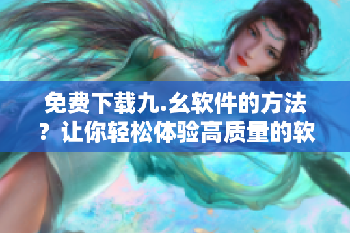 免费下载九.幺软件的方法？让你轻松体验高质量的软件。