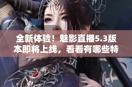 全新体验！魅影直播5.3版本即将上线，看看有哪些特性