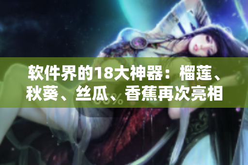 软件界的18大神器：榴莲、秋葵、丝瓜、香蕉再次亮相！