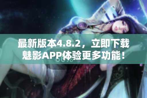 最新版本4.8.2，立即下载魅影APP体验更多功能！