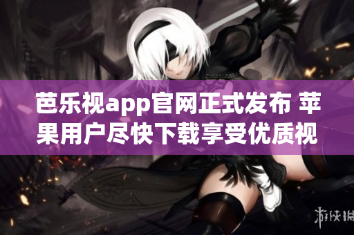 芭乐视app官网正式发布 苹果用户尽快下载享受优质视频服务