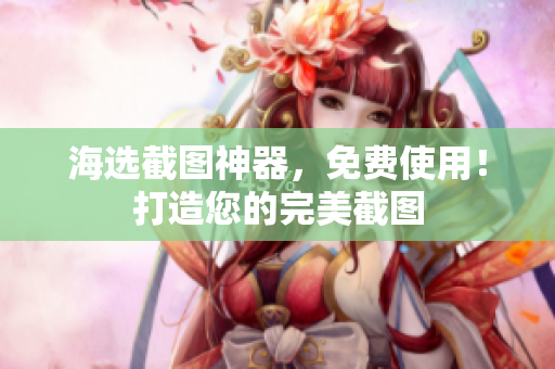 海选截图神器，免费使用！打造您的完美截图