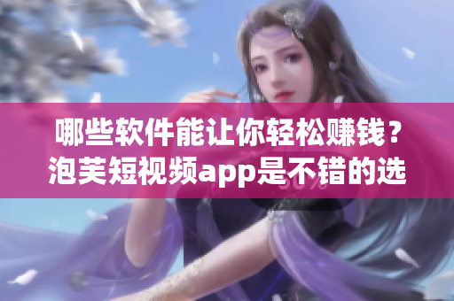 哪些软件能让你轻松赚钱？泡芙短视频app是不错的选择！