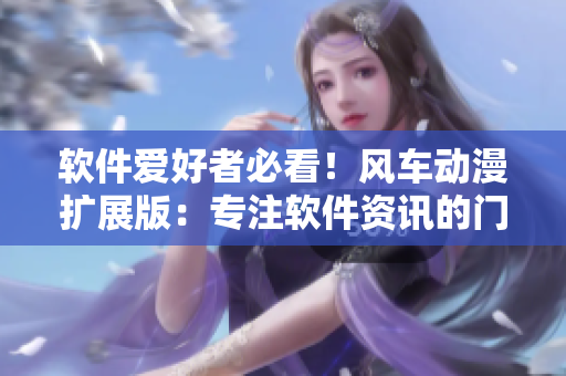 软件爱好者必看！风车动漫扩展版：专注软件资讯的门户网站