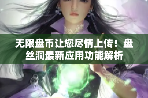无限盘币让您尽情上传！盘丝洞最新应用功能解析