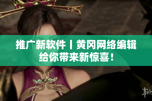 推广新软件丨黄冈网络编辑给你带来新惊喜！