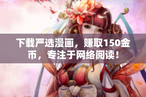 下载严选漫画，赚取150金币，专注于网络阅读！