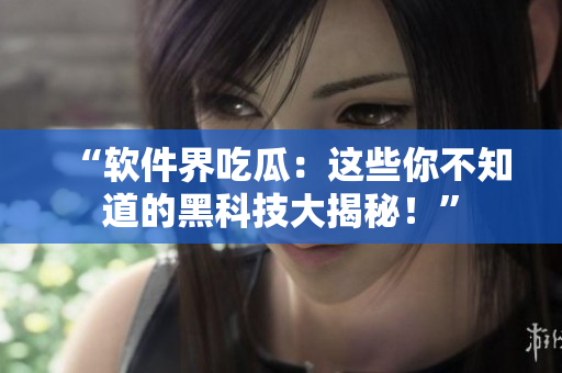 “软件界吃瓜：这些你不知道的黑科技大揭秘！”