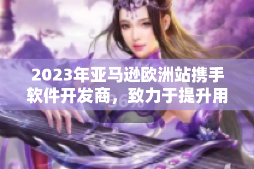 2023年亚马逊欧洲站携手软件开发商，致力于提升用户购物体验