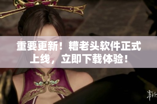重要更新！糟老头软件正式上线，立即下载体验！